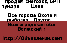 продам снегоход БРП тундра 550 › Цена ­ 450 000 - Все города Охота и рыбалка » Другое   . Волгоградская обл.,Волжский г.